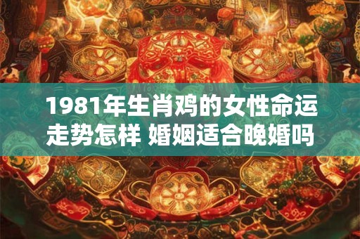 1981年生肖鸡的女性命运走势怎样 婚姻适合晚婚吗
