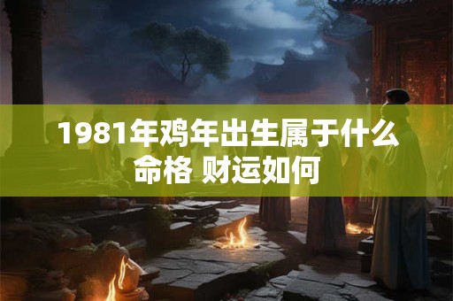 1981年鸡年出生属于什么命格 财运如何