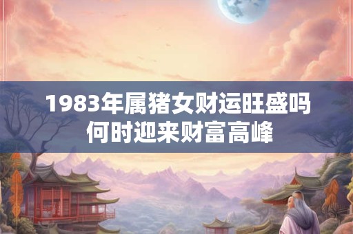 1983年属猪女财运旺盛吗 何时迎来财富高峰
