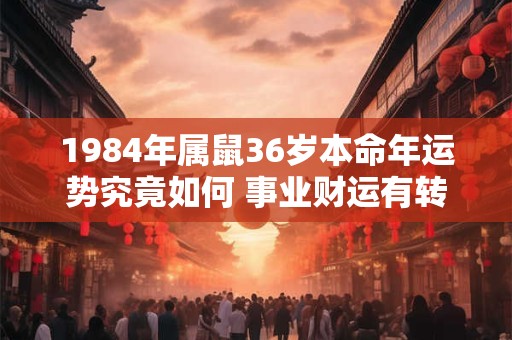 1984年属鼠36岁本命年运势究竟如何 事业财运有转机吗