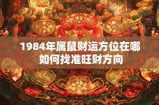 详细阅读:1984年属鼠财运方位在哪 如何找准旺财方向 1984年属鼠财运方位在哪 如何找准旺财方向