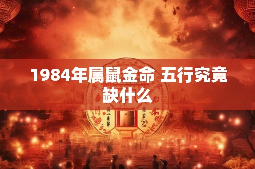 1984年属鼠金命 五行究竟缺什么