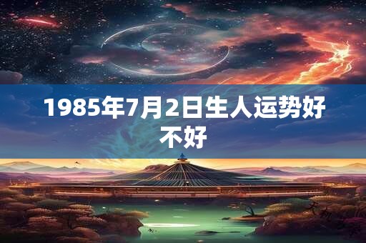 1985年7月2日生人运势好不好