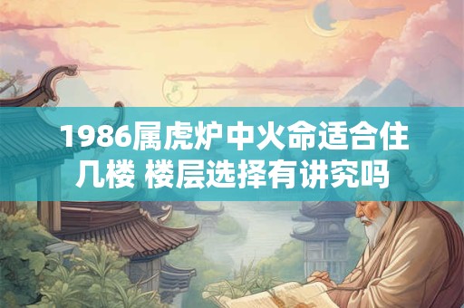 1986属虎炉中火命适合住几楼 楼层选择有讲究吗