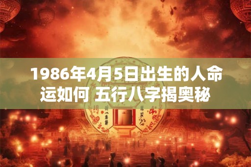1986年4月9日生辰八字解析，这一天生的人命途顺遂吗