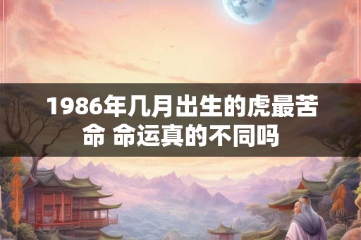 1986年几月出生的虎最苦命 命运真的不同吗
