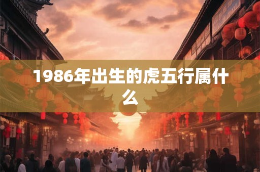 1986年出生的虎五行属什么