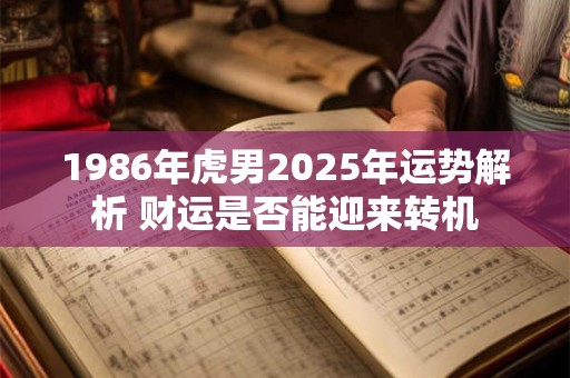 1986年虎男2025年运势解析 财运是否能迎来转机