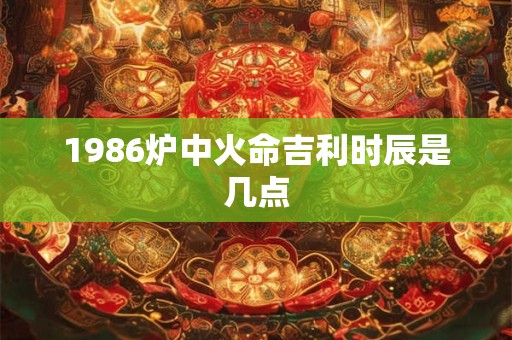 1986炉中火命吉利时辰是几点