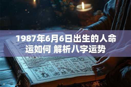 1987年6月6日出生的人命运如何 解析八字运势