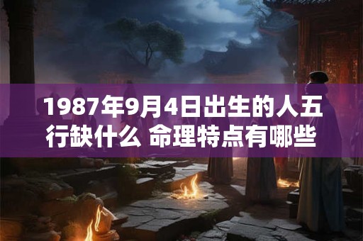 1987年9月4日出生的人五行缺什么 命理特点有哪些 1987年9月4日出生的人五行缺什么 命理特点有哪些