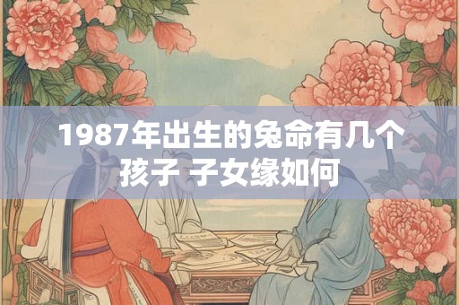 1987年出生的兔命有几个孩子 子女缘如何