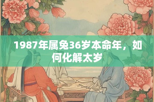 1987年属兔36岁本命年，如何化解太岁
