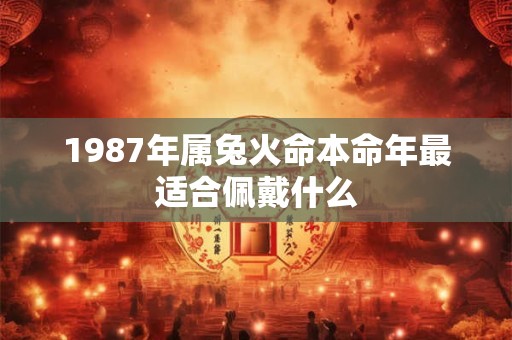 1987年属兔火命本命年最适合佩戴什么