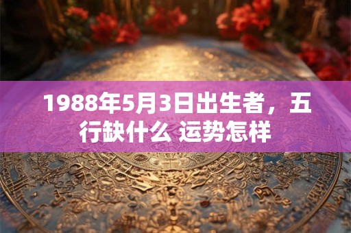 1988年5月3日出生者，五行缺什么 运势怎样