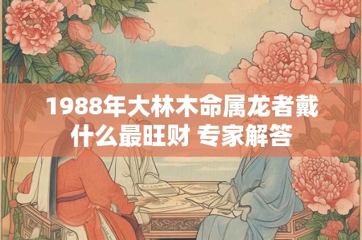1988年大林木命属龙者戴什么最旺财 专家解答