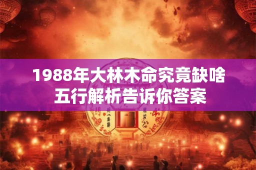 1988年大林木命究竟缺啥 五行解析告诉你答案