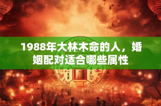 1988年大林木命的人，婚姻配对适合哪些属性