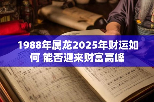 1988年属龙2025年财运如何 能否迎来财富高峰
