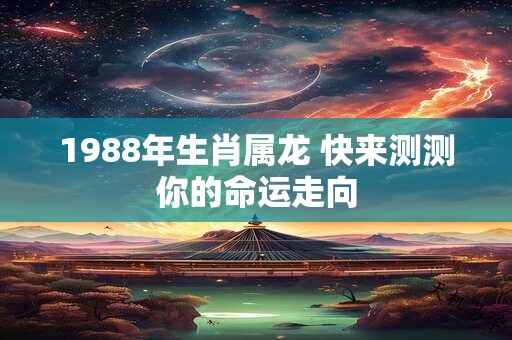 1988年生肖属龙 快来测测你的命运走向
