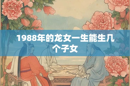 1988年的龙女一生能生几个子女