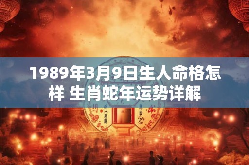 1989年3月9日生人命格怎样 生肖蛇年运势详解