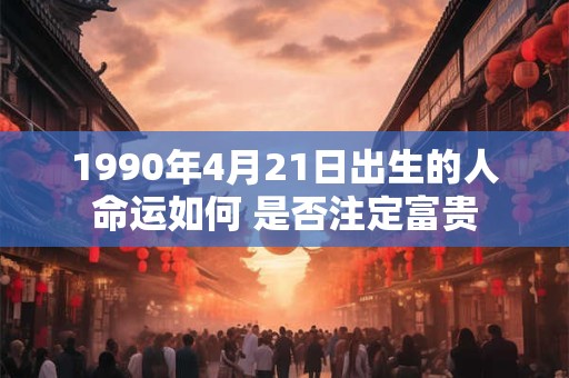 1990年4月21日生辰解析：这天出生的人命格好坏