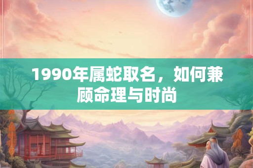 1990年属蛇取名，如何兼顾命理与时尚