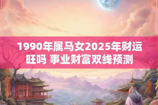 1990年属马女2025年财运旺吗 事业财富双线预测