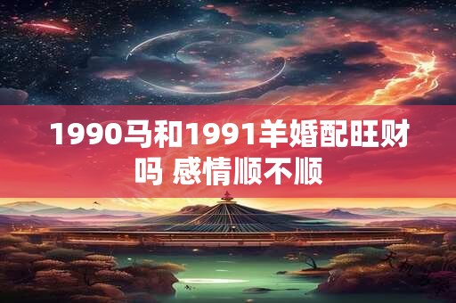 1990马和1991羊婚配旺财吗 感情顺不顺