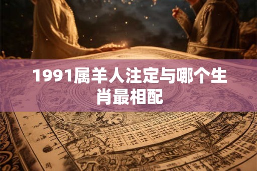 1991属羊人注定与哪个生肖最相配