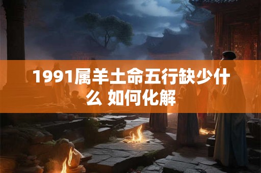 1991属羊土命五行缺少什么 如何化解