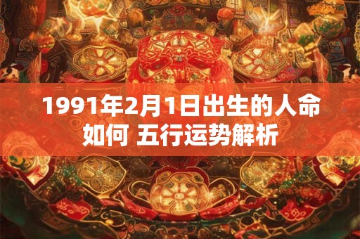 1991年2月1日出生的人命如何 五行运势解析