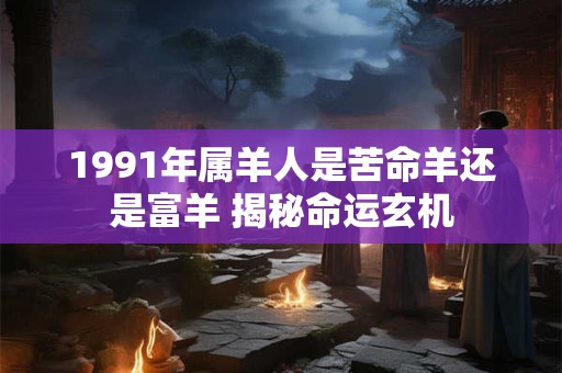 1991年属羊人是苦命羊还是富羊 揭秘命运玄机