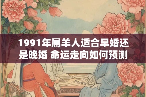 1991年属羊人适合早婚还是晚婚 命运走向如何预测
