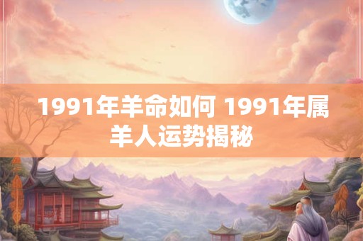 1991年羊命如何 1991年属羊人运势揭秘