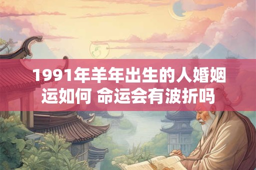 1991年羊年出生的人婚姻运如何 命运会有波折吗