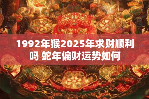1992年猴2025年求财顺利吗 蛇年偏财运势如何