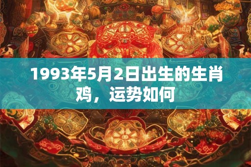 1993年5月2日出生的生肖鸡,运势如何 1993年5月2日出生的生肖鸡,运势如何