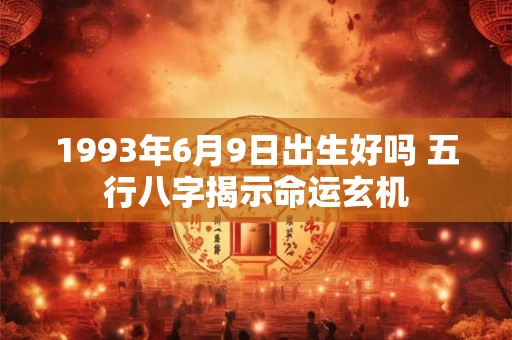 1993年6月9日出生好吗 五行八字揭示命运玄机