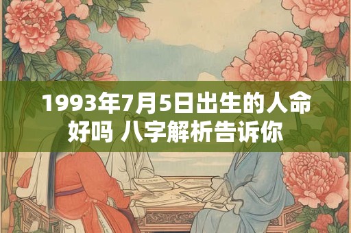 1993年7月5日出生的人命好吗 八字解析告诉你