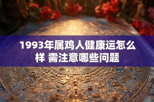 1993年属鸡人健康运怎么样 需注意哪些问题