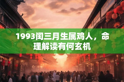 1993闰三月生属鸡人，命理解读有何玄机