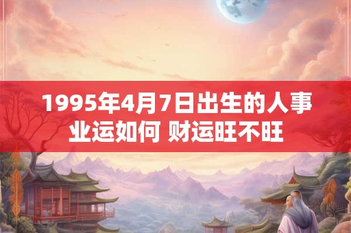 1995年4月7日出生的人事业运如何 财运旺不旺