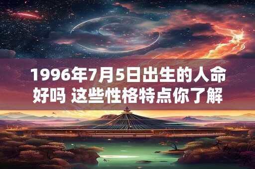 1996年7月5日出生的人命好吗 这些性格特点你了解吗
