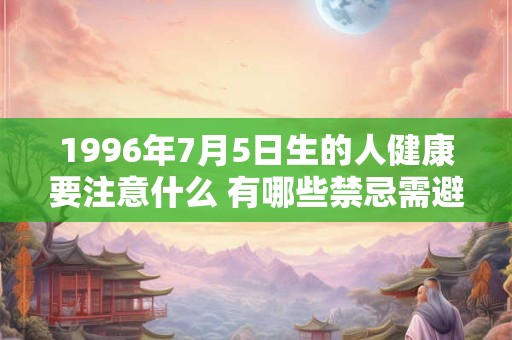 1996年7月5日生的人健康要注意什么 有哪些禁忌需避免