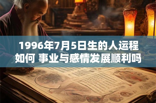 1996年7月5日生的人运程如何 事业与感情发展顺利吗