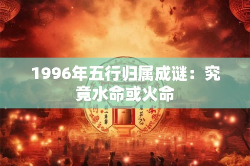 1996年五行归属成谜：究竟水命或火命