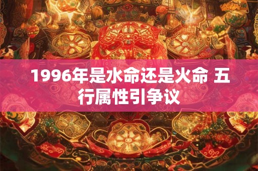 1996年是水命还是火命 五行属性引争议