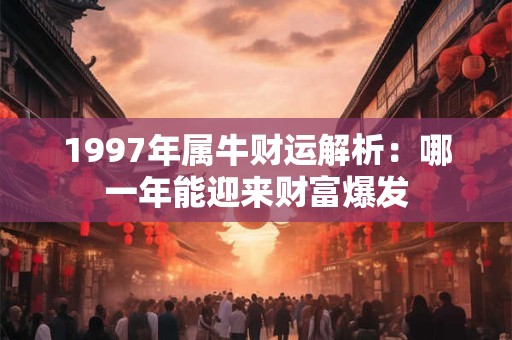 1997年属牛财运解析：哪一年能迎来财富爆发